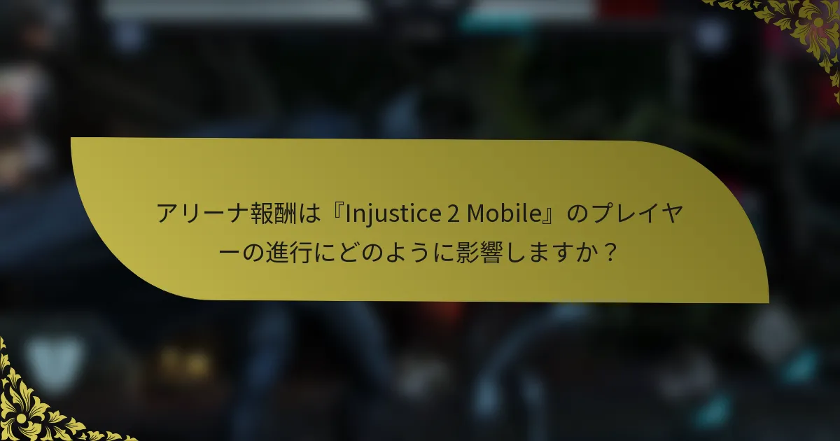 アリーナ報酬は『Injustice 2 Mobile』のプレイヤーの進行にどのように影響しますか？