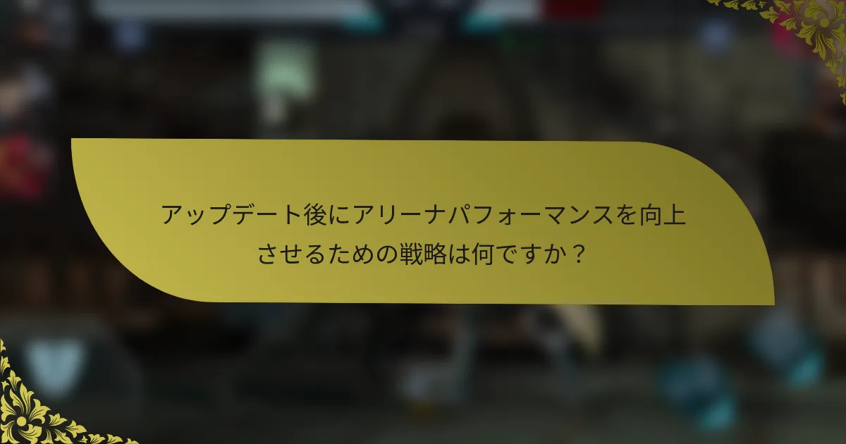 アップデート後にアリーナパフォーマンスを向上させるための戦略は何ですか？