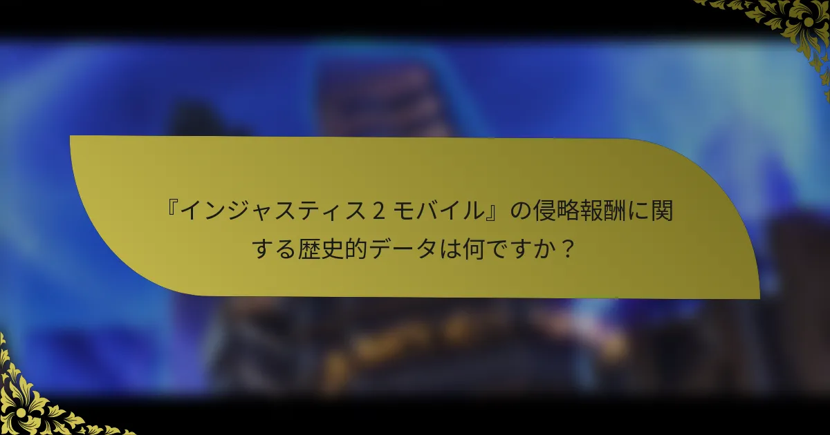 『インジャスティス 2 モバイル』の侵略報酬に関する歴史的データは何ですか？