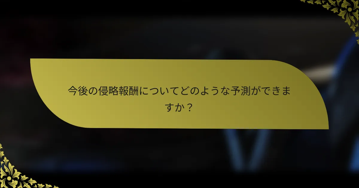 今後の侵略報酬についてどのような予測ができますか？