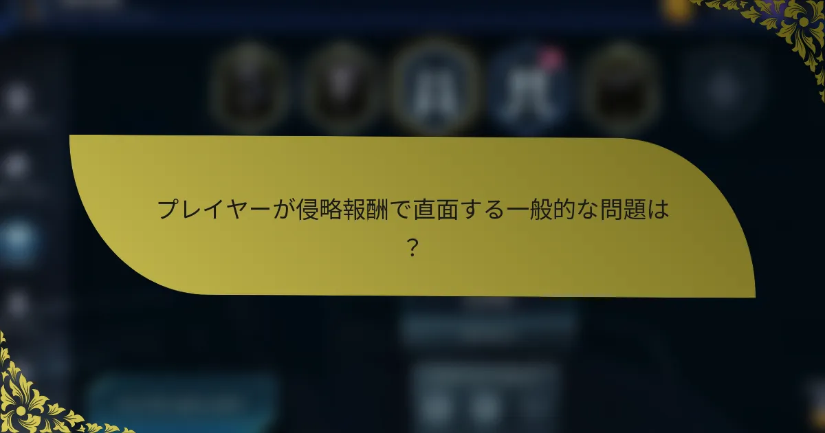 プレイヤーが侵略報酬で直面する一般的な問題は？