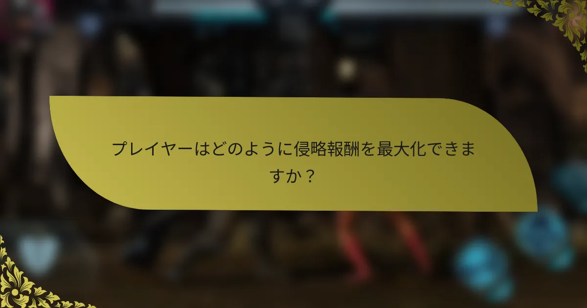 プレイヤーはどのように侵略報酬を最大化できますか？