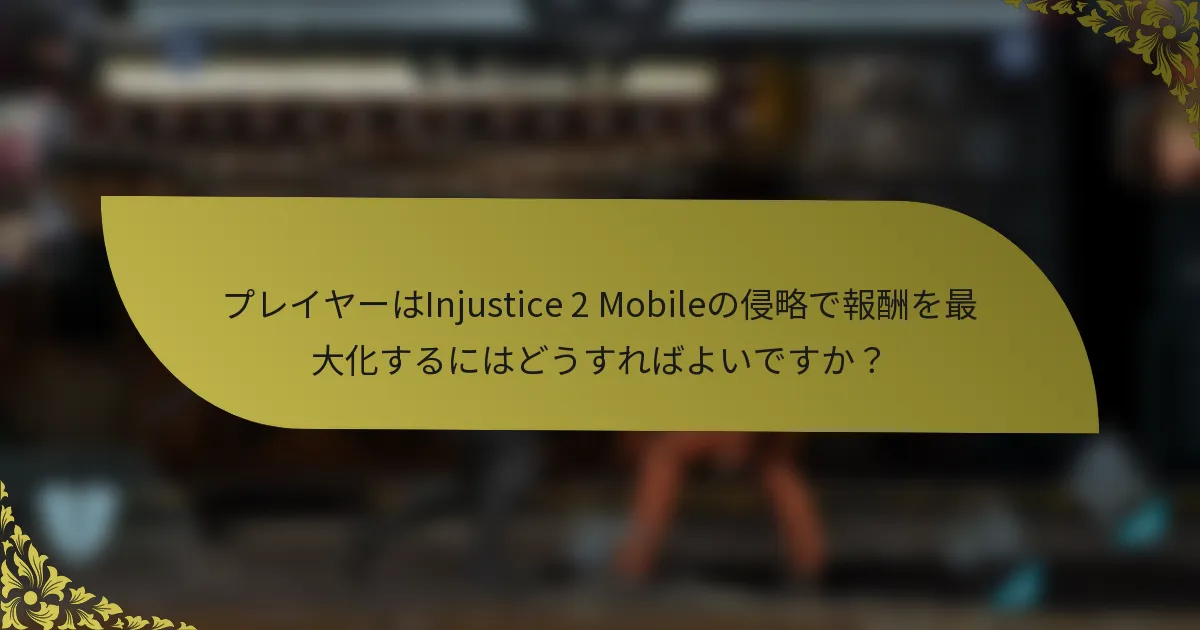 プレイヤーはInjustice 2 Mobileの侵略で報酬を最大化するにはどうすればよいですか？