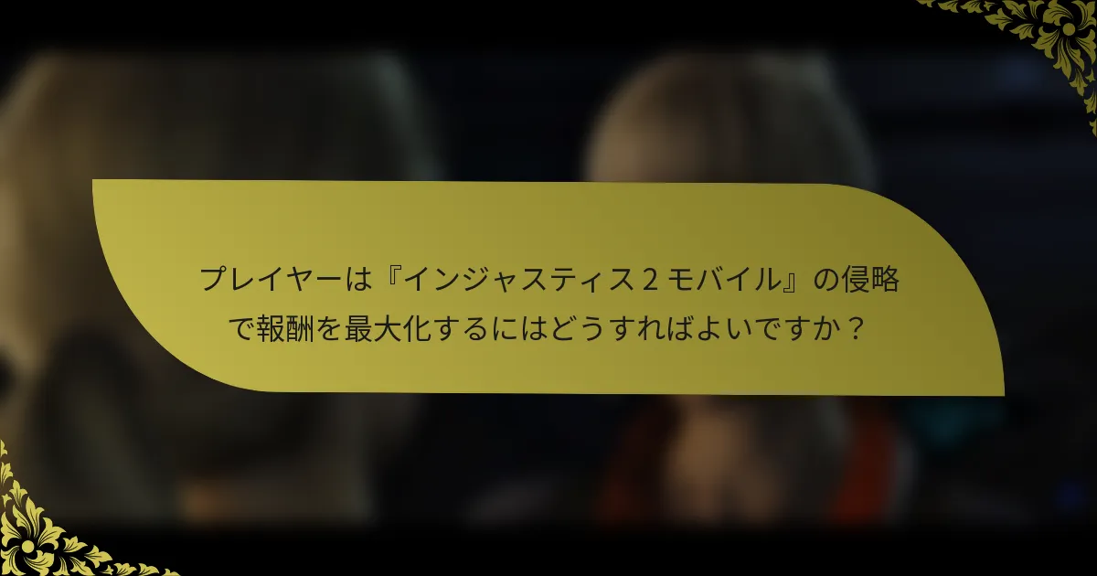 プレイヤーは『インジャスティス 2 モバイル』の侵略で報酬を最大化するにはどうすればよいですか？