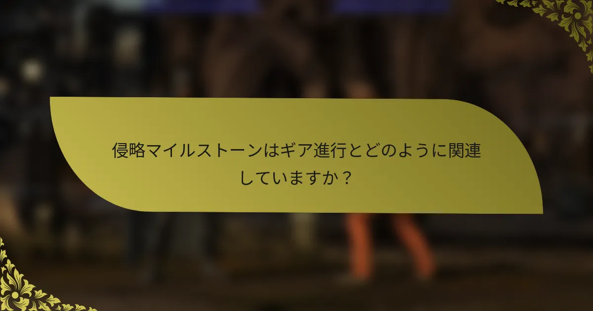 侵略マイルストーンはギア進行とどのように関連していますか？