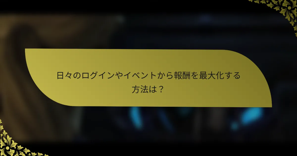 日々のログインやイベントから報酬を最大化する方法は？